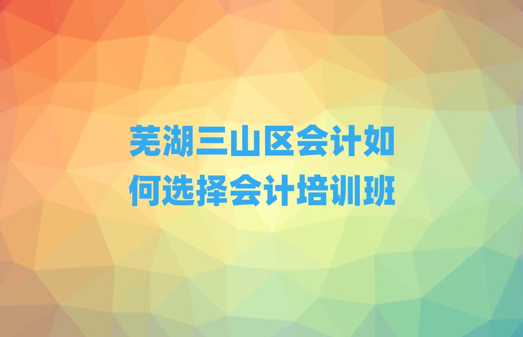 芜湖三山区会计如何选择会计培训班