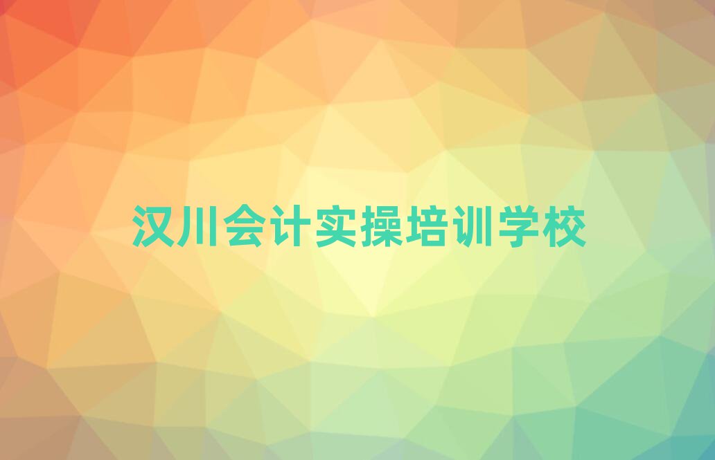 2025年汉川会计实操学校在哪本地实力排名一览更新