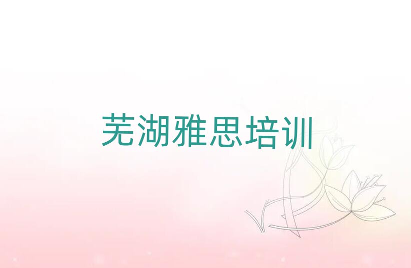 芜湖弋江区雅思有什么样的雅思培训班名单更新汇总