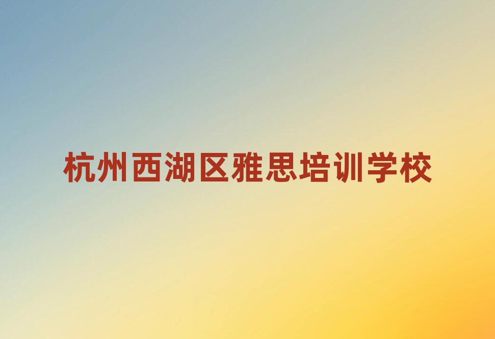 杭州西湖区雅思有没有好的雅思培训班推荐排名一览表