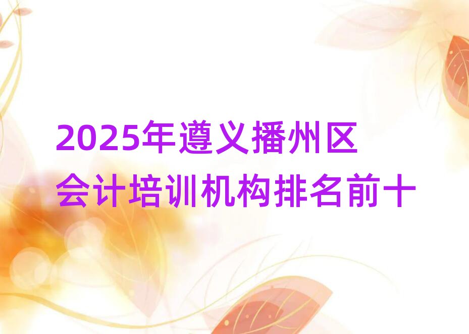 2025年遵义播州区会计培训机构排名前十