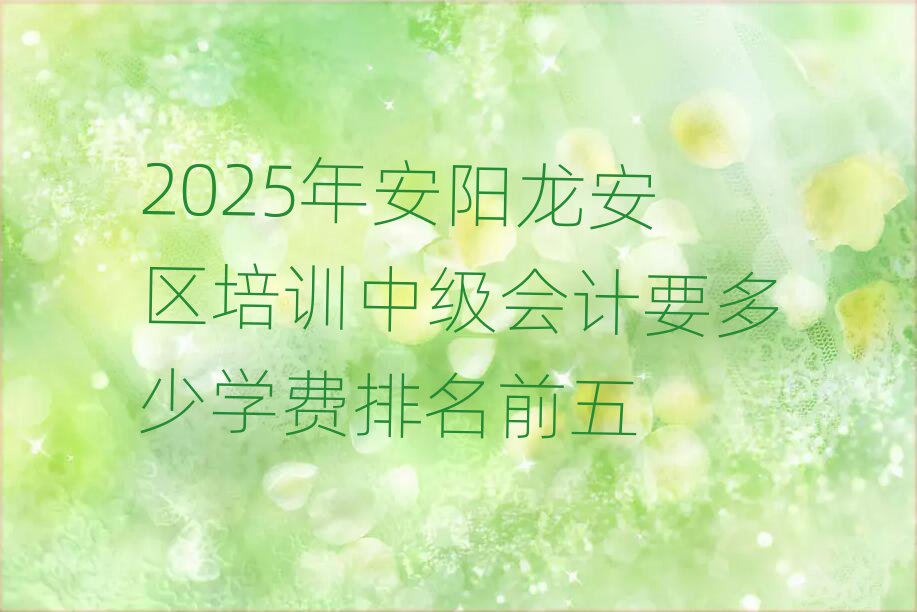 2025年安阳龙安区培训中级会计要多少学费排名前五