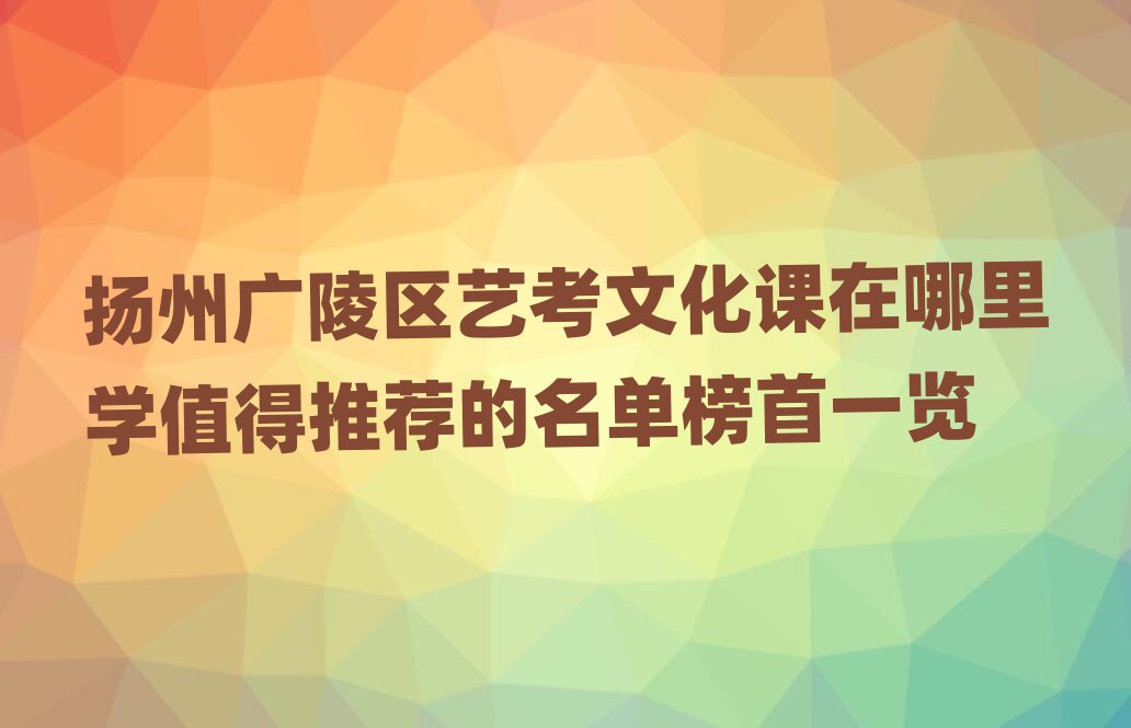 扬州广陵区艺考文化课在哪里学值得推荐的名单榜首一览