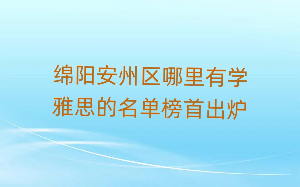 绵阳安州区哪里有学雅思的名单榜首出炉