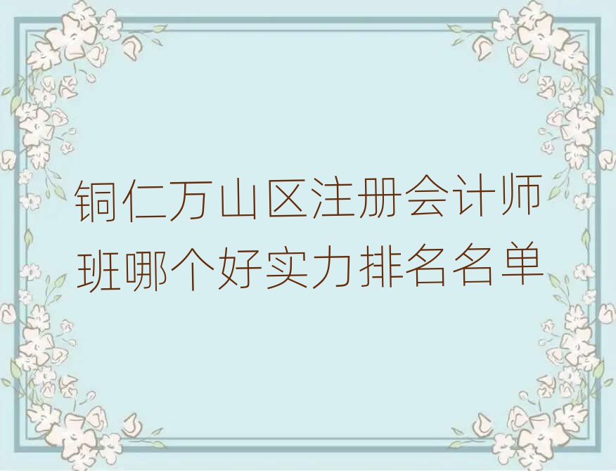 铜仁万山区注册会计师班哪个好实力排名名单
