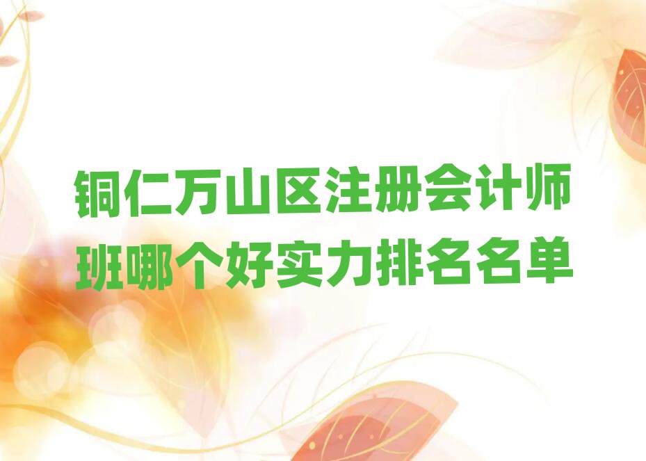铜仁万山区注册会计师班哪个好实力排名名单