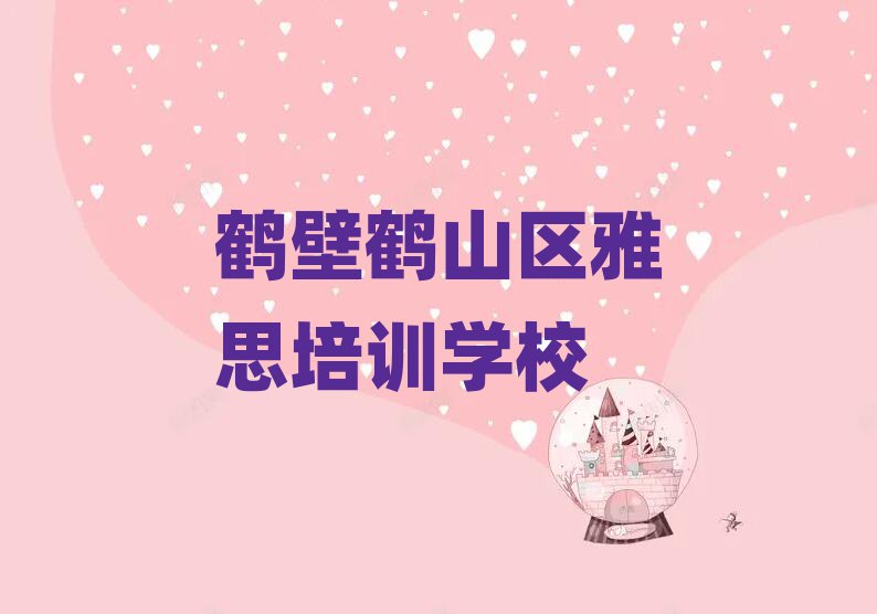 鹤壁鹤山区雅思学校有哪里名单更新汇总