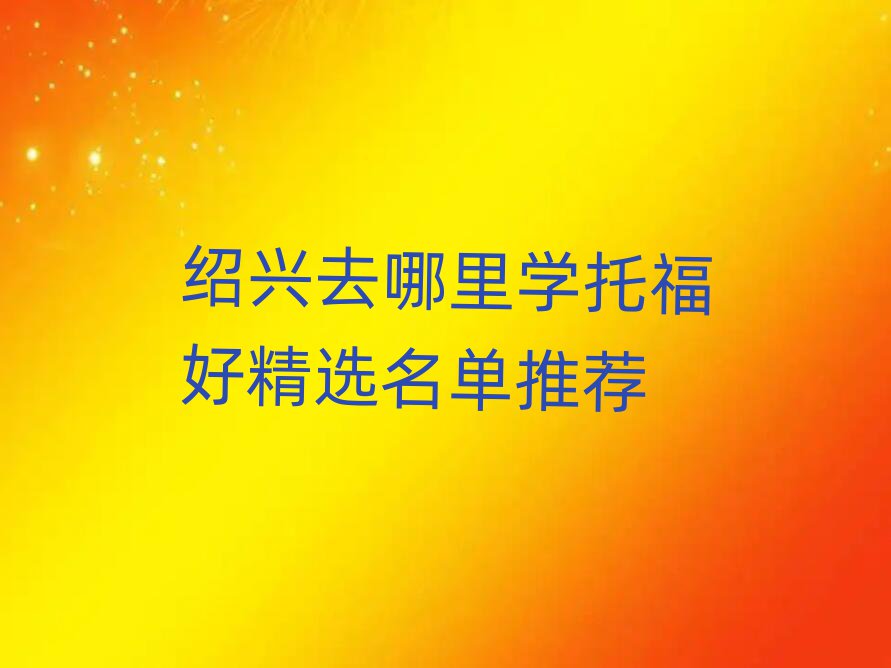 绍兴去哪里学托福好精选名单推荐