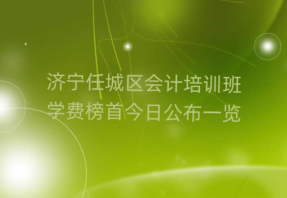济宁任城区会计培训班学费榜首今日公布一览