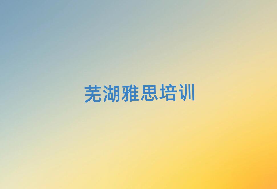芜湖鸠江区雅思培训学费多少钱一名单一览