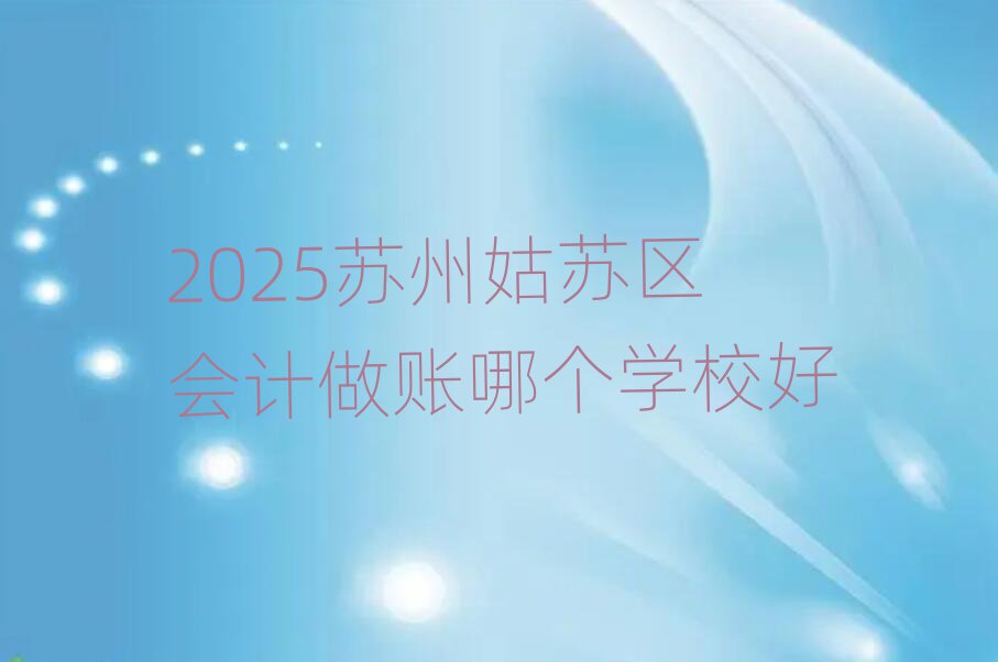 2025苏州姑苏区会计做账哪个学校好