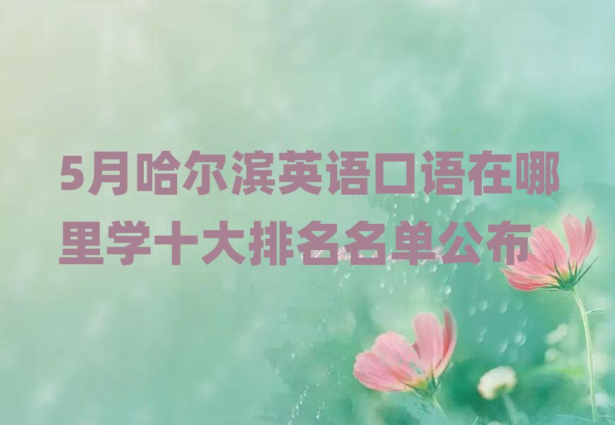5月哈尔滨英语口语在哪里学十大排名名单公布