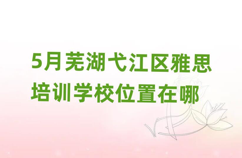 5月芜湖弋江区雅思培训学校位置在哪