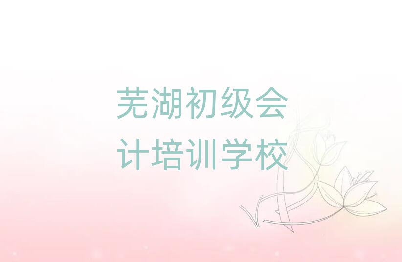 芜湖什么初级会计学校好值得推荐的名单榜首一览