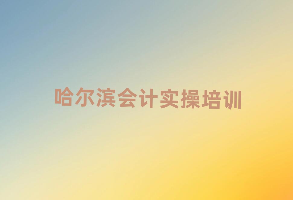 哈尔滨什么会计做账培训班好榜单一览推荐排行榜