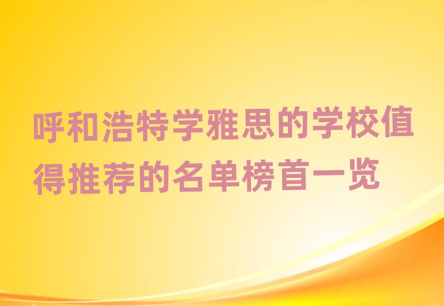 呼和浩特学雅思的学校值得推荐的名单榜首一览