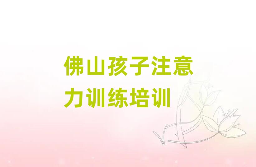 佛山顺德区孩子注意力训练品牌培训机构十大排名