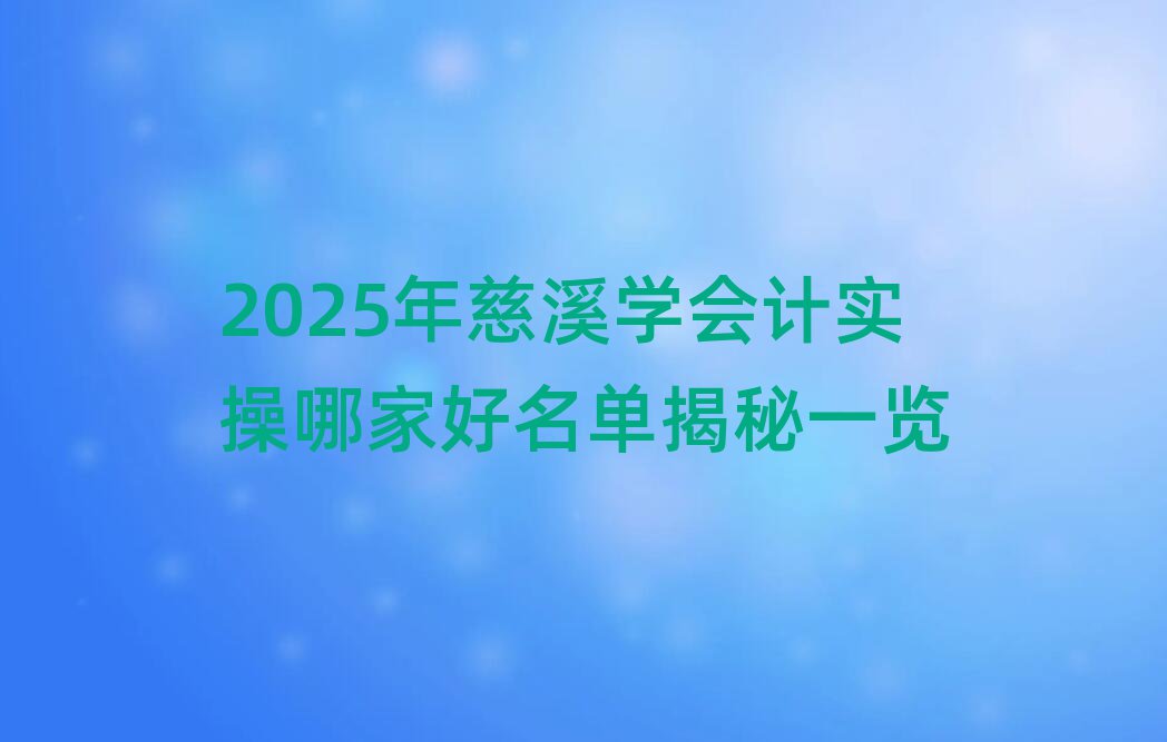 2025年慈溪学会计实操哪家好名单揭秘一览
