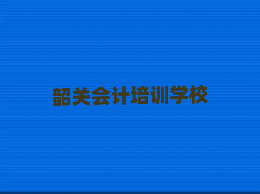 2025年韶关浈江区会计正规会计培训机构推荐