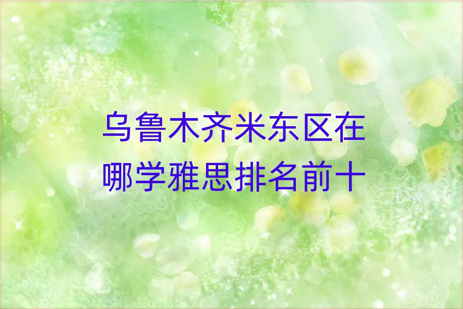乌鲁木齐米东区在哪学雅思排名前十