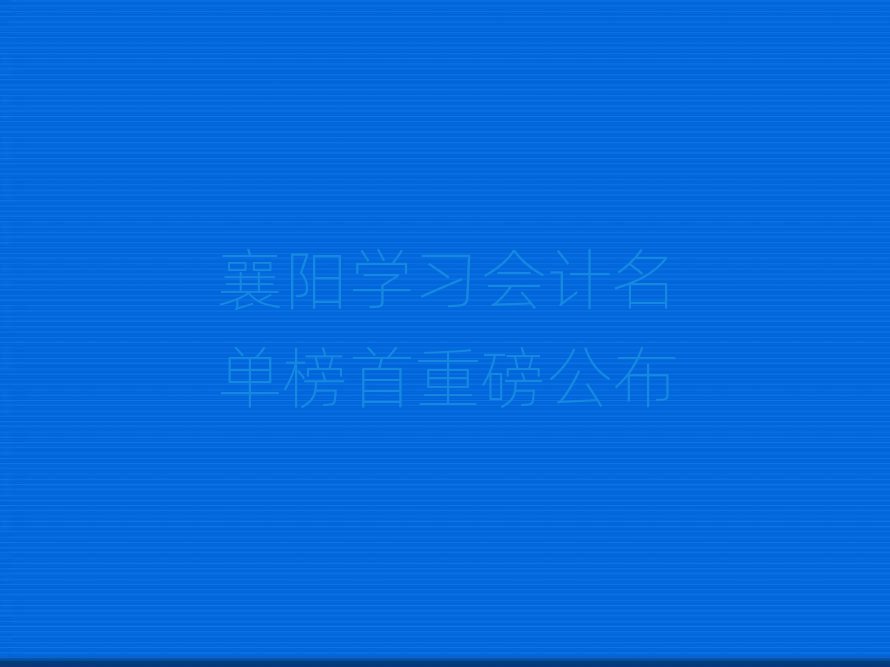 襄阳学习会计名单榜首重磅公布