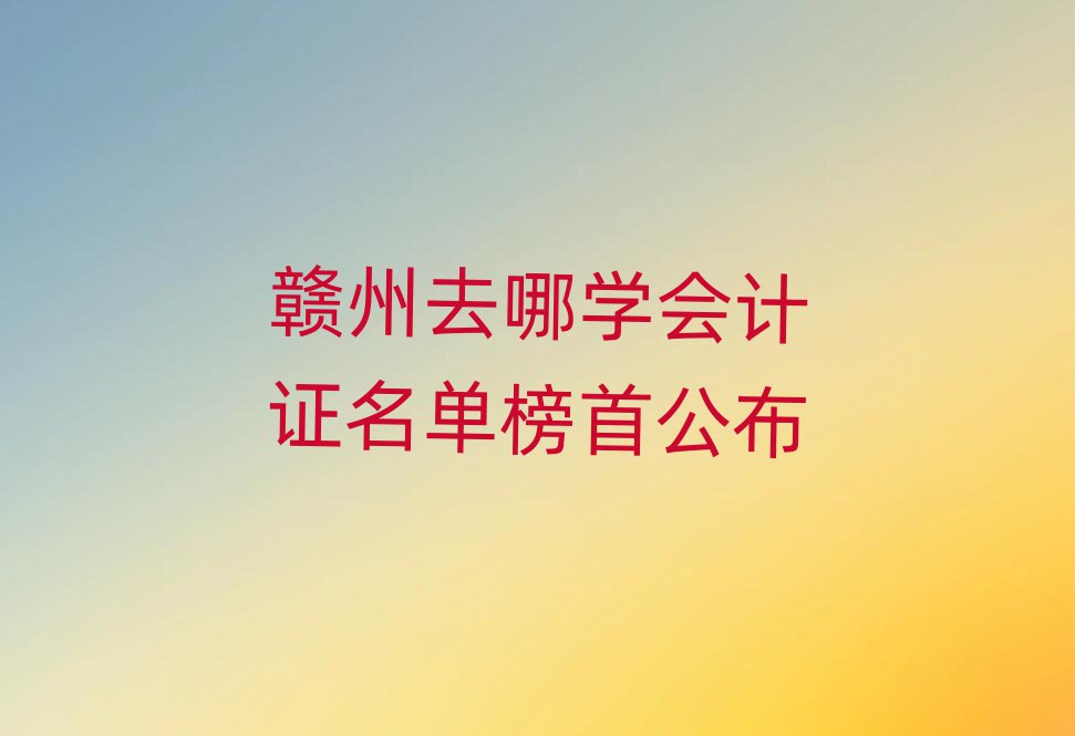 赣州去哪学会计证名单榜首公布