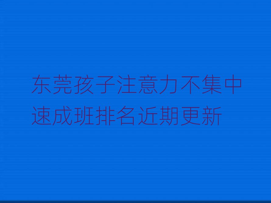 东莞孩子注意力不集中速成班排名近期更新