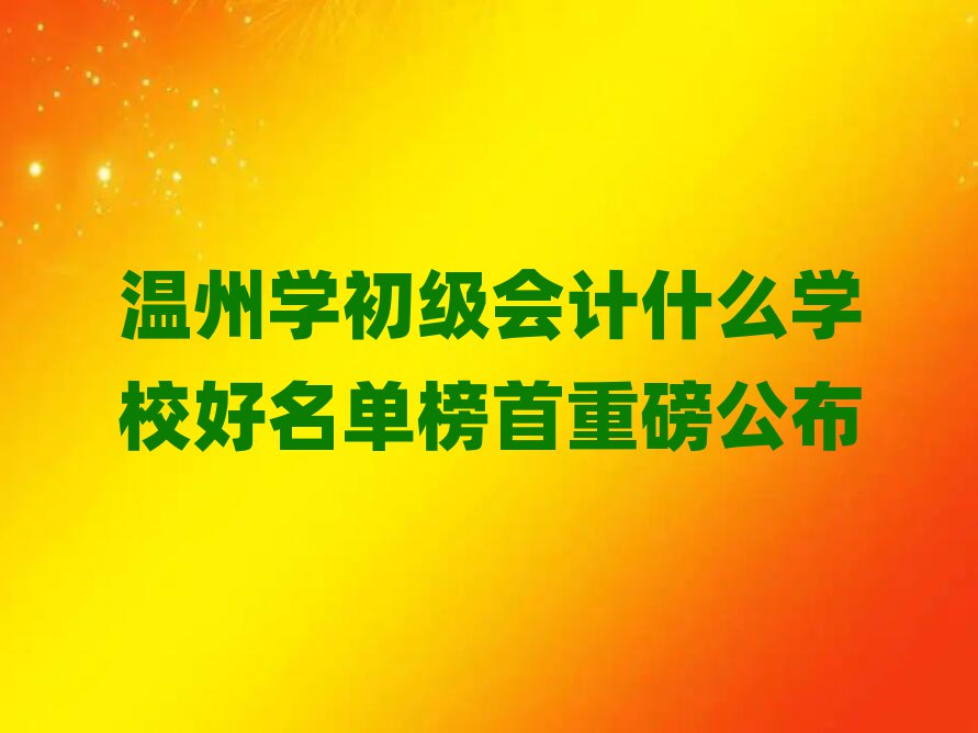 温州学初级会计什么学校好名单榜首重磅公布