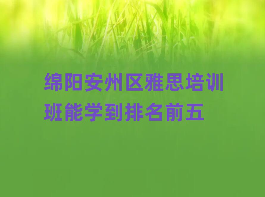 绵阳安州区雅思培训班能学到排名前五