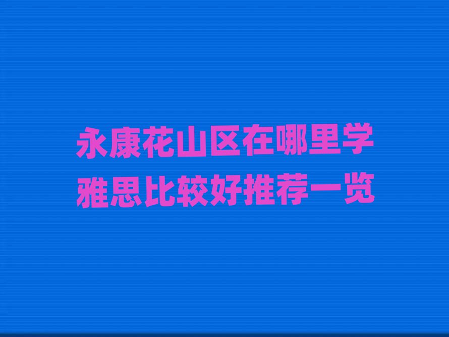 永康花山区在哪里学雅思比较好推荐一览