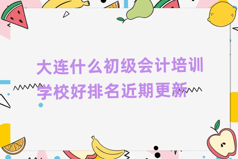 大连什么初级会计培训学校好排名近期更新