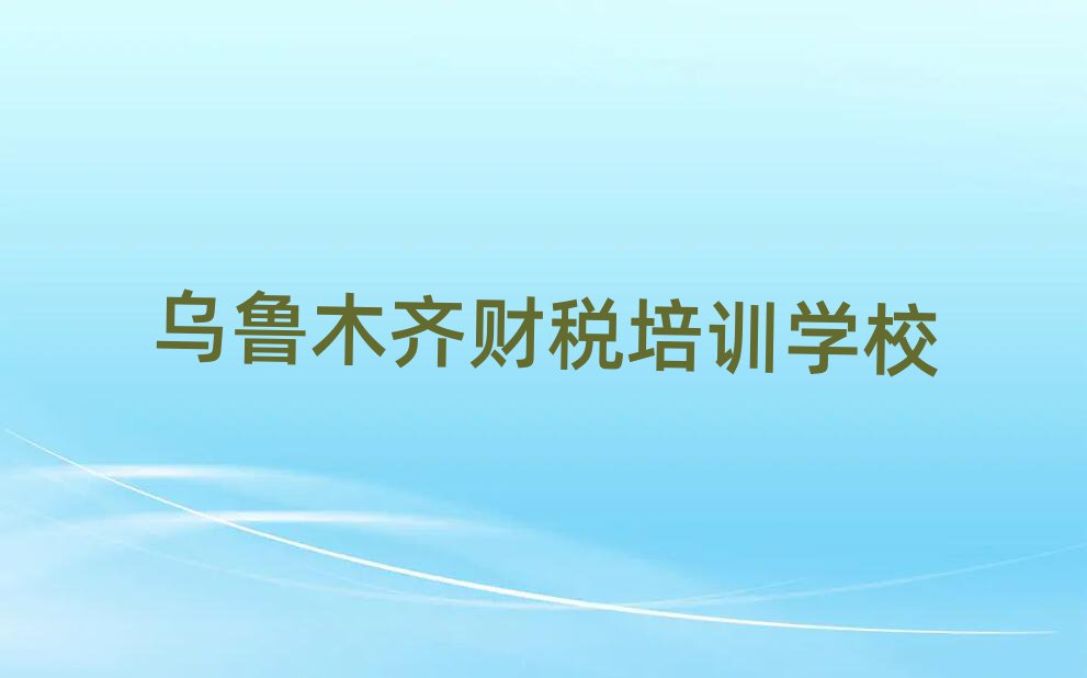 6月乌鲁木齐达坂城区学财税选哪个学校好名单一览