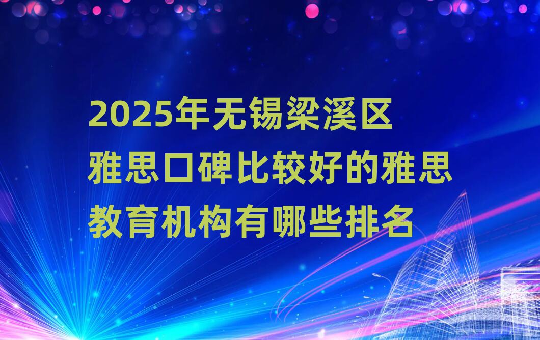 2025年无锡梁溪区雅思口碑比较好的雅思教育机构有哪些排名