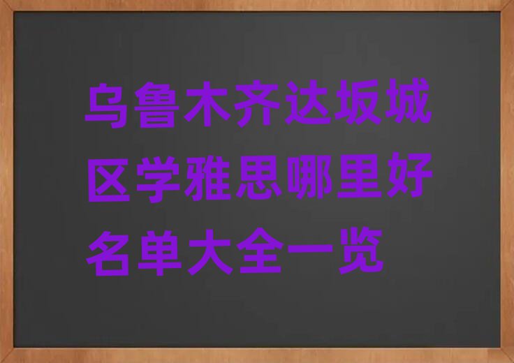 乌鲁木齐达坂城区学雅思哪里好名单大全一览