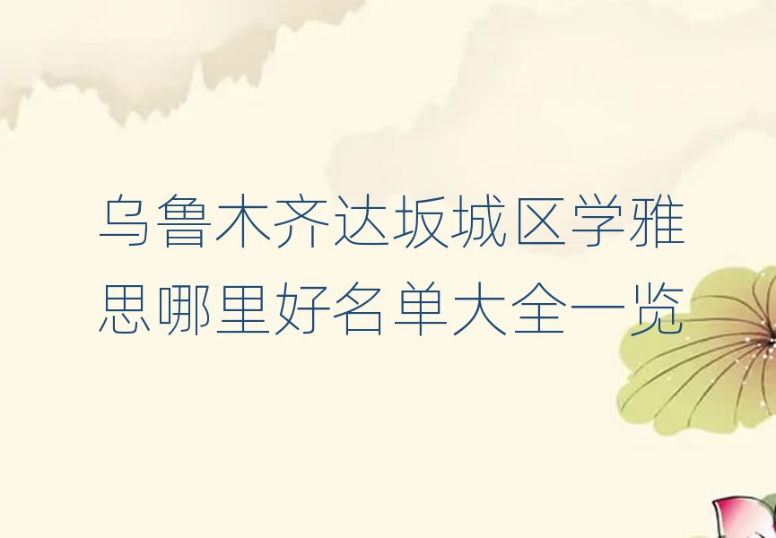 乌鲁木齐达坂城区学雅思哪里好名单大全一览