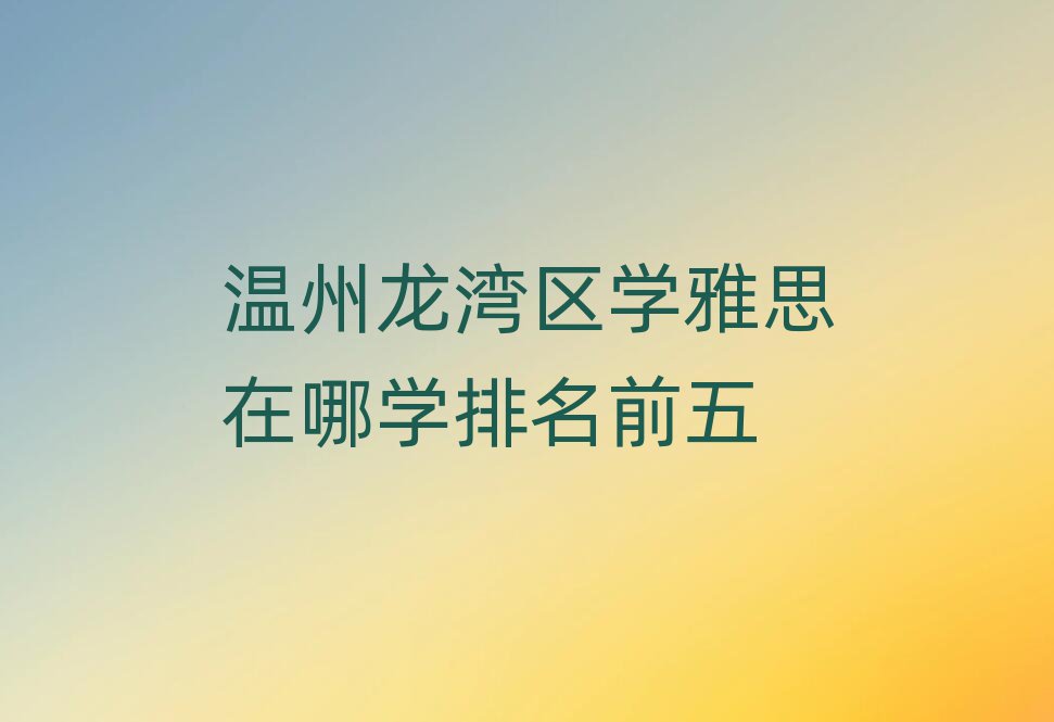 温州龙湾区学雅思在哪学排名前五
