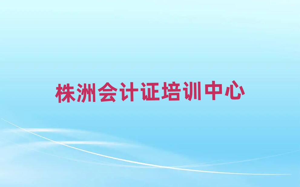 株洲到哪里学会计证值得推荐的名单榜首一览