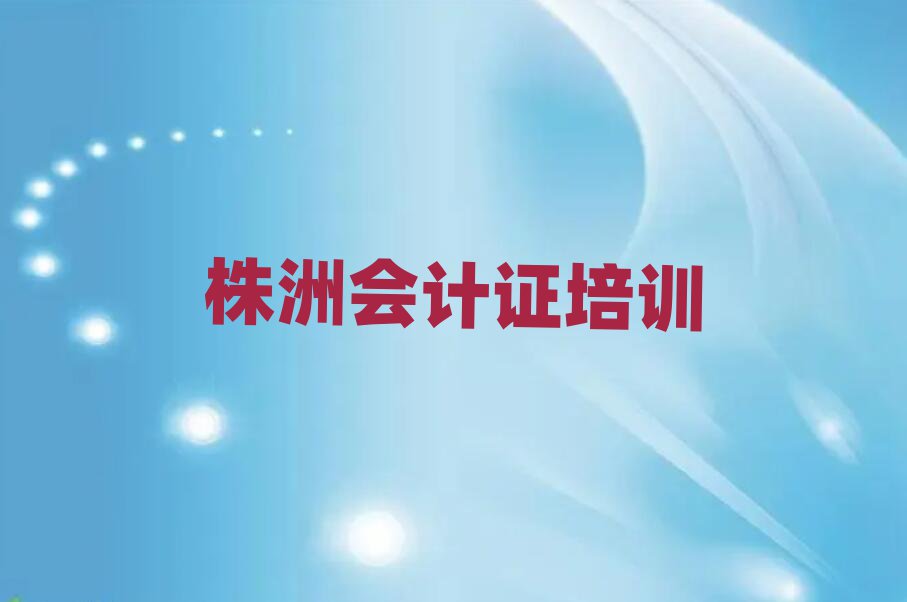 株洲到哪里学会计证值得推荐的名单榜首一览