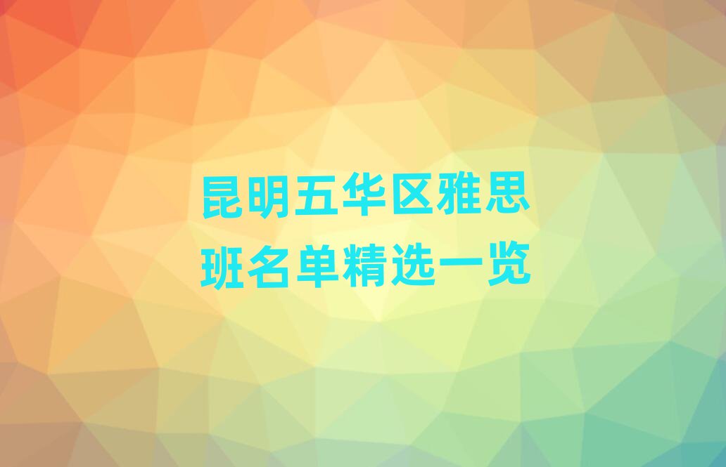 昆明五华区雅思班名单精选一览