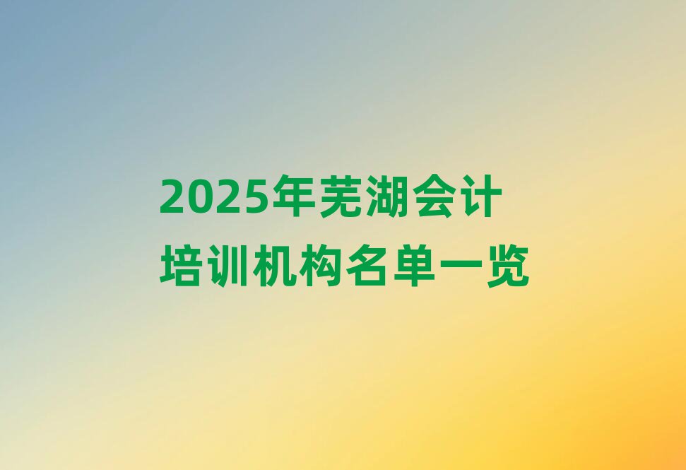 2025年芜湖会计培训机构名单一览