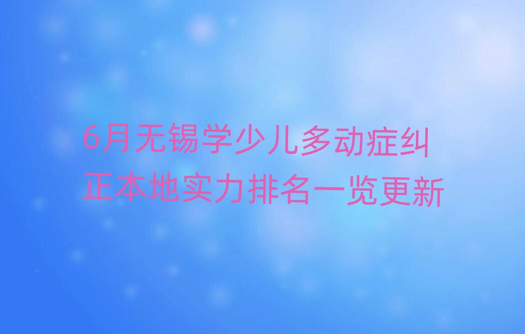 6月无锡学少儿多动症纠正本地实力排名一览更新