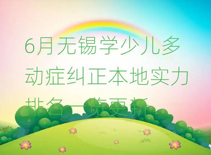 6月无锡学少儿多动症纠正本地实力排名一览更新
