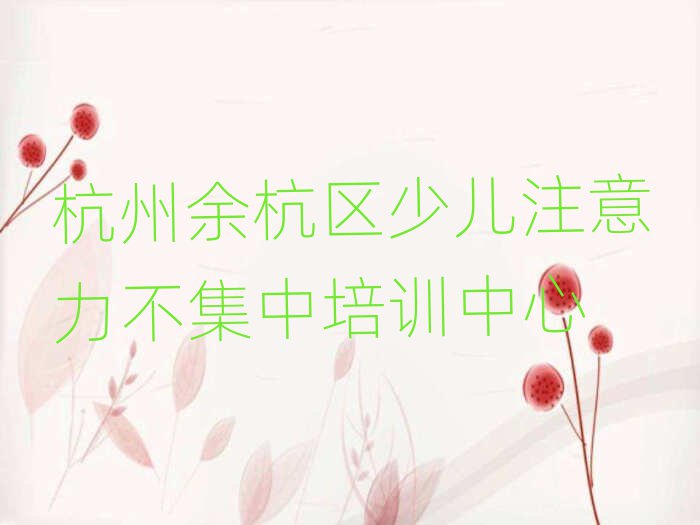 2025年杭州余杭区少儿注意力不集中培训学校