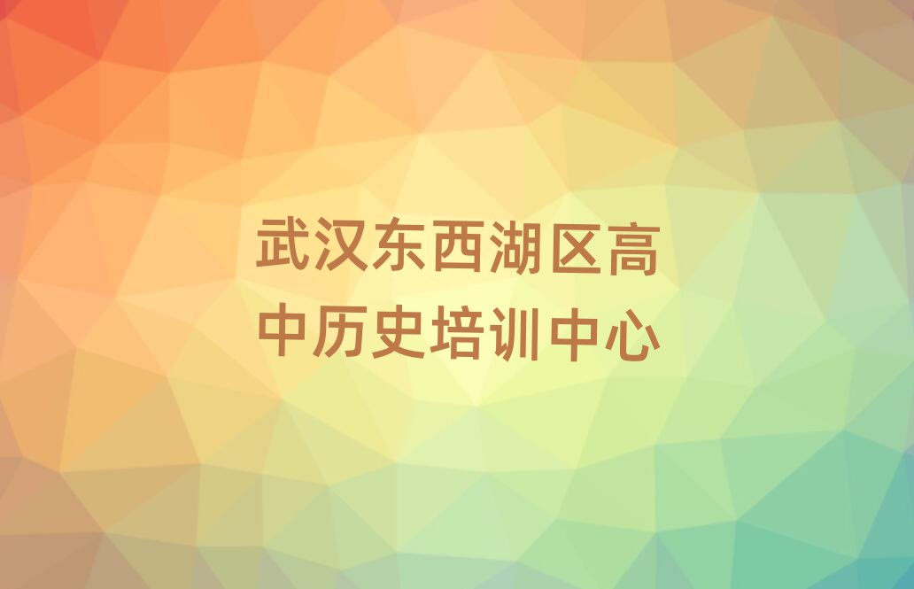 2025年武汉东西湖区高中历史比较好的培训学校