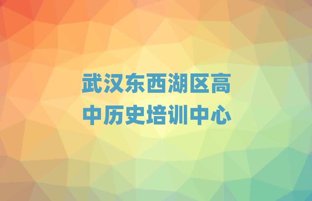 2025年武汉东西湖区高中历史比较好的培训学校