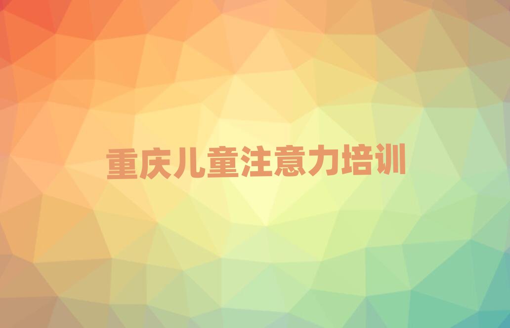 重庆武隆区哪有孩子注意力训练培训班精选名单推荐