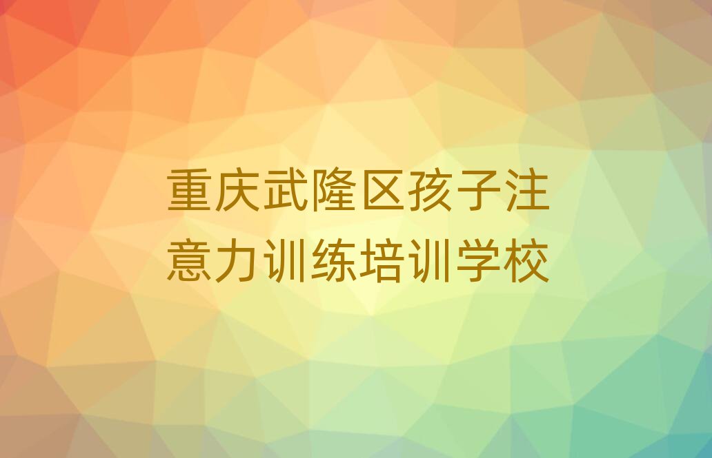 重庆武隆区哪有孩子注意力训练培训班精选名单推荐