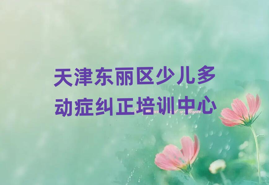 2025天津东丽区少儿多动症纠正哪个学校好榜单一览推荐排行榜