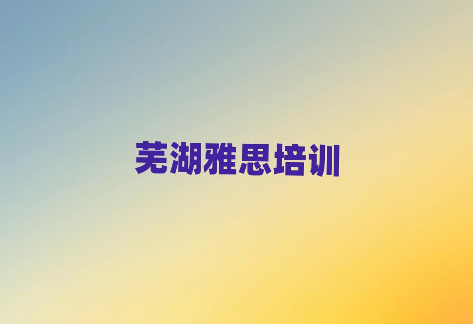 芜湖学雅思班名单榜首出炉