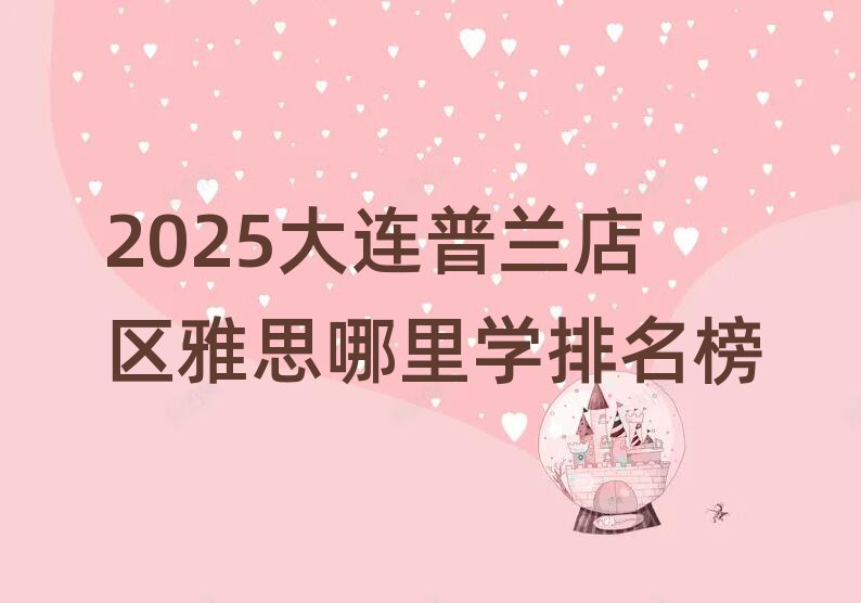 2025大连普兰店区雅思哪里学排名榜